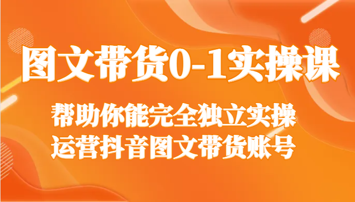 图文带货0-1实操课，帮助你能完全独立实操运营抖音图文带货账号-副业库
