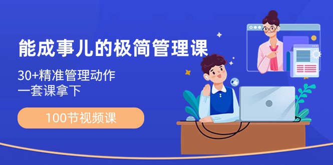 能成事儿极简管理课：100节视频课，30+精准管理动作，一套课拿下-副业库