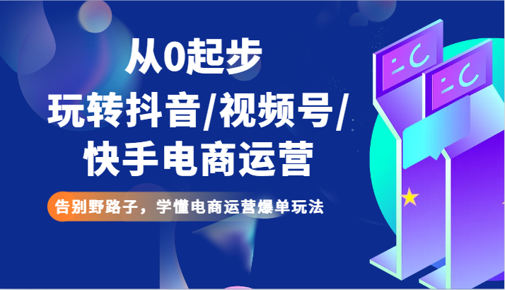 从0起步玩转抖音/视频号/快手电商运营 告别野路子，学懂电商运营爆单玩法-副业库