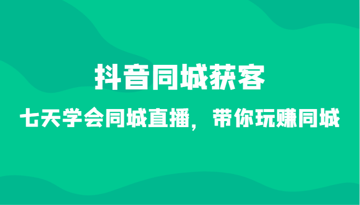抖音同城获客-七天学会同城直播，带你玩赚同城（34节课）-副业库