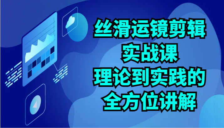 丝滑运镜剪辑实战课：理论到实践的全方位讲解（24节）-副业库