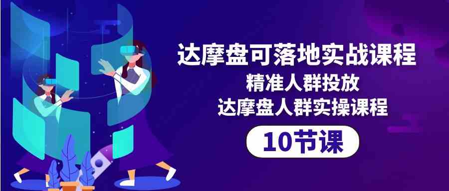 达摩盘可落地实战课程，精准人群投放，达摩盘人群实操课程（10节课）-副业库