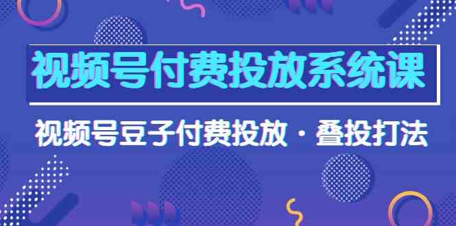 视频号付费投放系统课，视频号豆子付费投放·叠投打法（高清视频课）-副业库