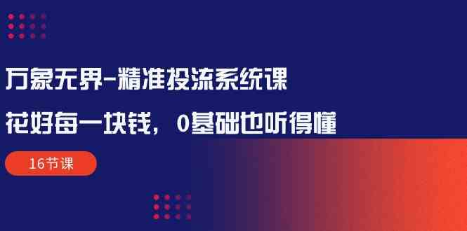 万象无界精准投流系统课：花好每一块钱，0基础也听得懂（16节课）-副业库