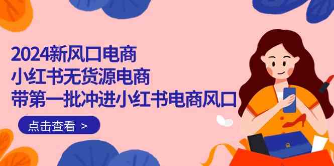 2024新风口电商，小红书无货源电商，带第一批冲进小红书电商风口（32节）-副业库
