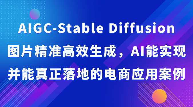 AIGC-Stable Diffusion图片精准高效生成，AI能实现并能真正落地的电商应用案例-副业库