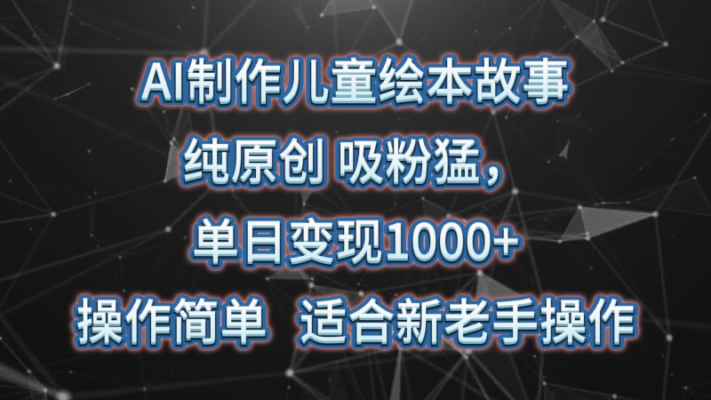 AI制作儿童绘本故事，纯原创，吸粉猛，单日变现1000+，操作简单，适合新老手操作-副业库