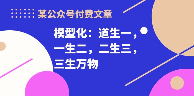 某公众号付费文章《模型化：道生一，一生二，二生三，三生万物！》-副业库