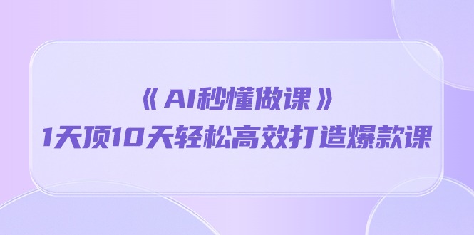 《AI秒懂做课》1天顶10天轻松高效打造爆款课（13节课）-副业库