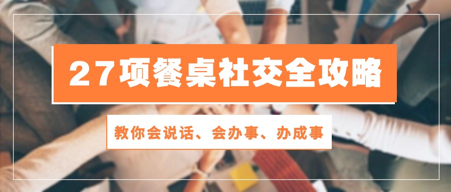 27项餐桌社交全攻略：教你会说话、会办事、办成事（28节高清无水印）-副业库