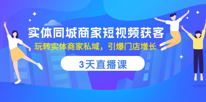 实体同城商家短视频获客，3天直播课，玩转实体商家私域，引爆门店增长-副业库