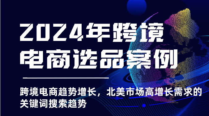 2024年跨境电商选品案例-跨境电商趋势增长，北美市场高增长需求的关键词搜索趋势-副业库