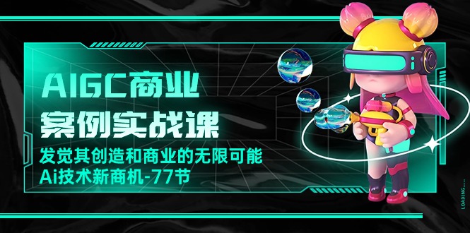 AIGC商业案例实战课，发觉其创造和商业的无限可能，Ai技术新商机（77节）-副业库