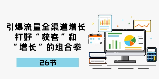 引爆流量，全渠道增长，打好“获客”和“增长”的组合拳（27节课）-副业库