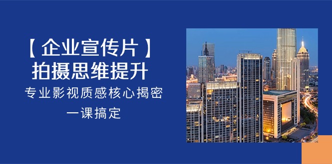 【企业宣传片】拍摄思维提升，专业影视质感核心揭密，一课搞定（18节）-副业库