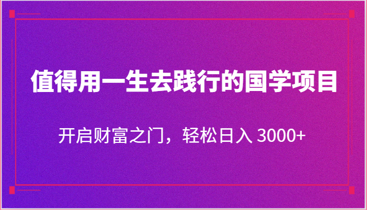 值得用一生去践行的国学项目，开启财富之门，轻松日入 3000+-副业库