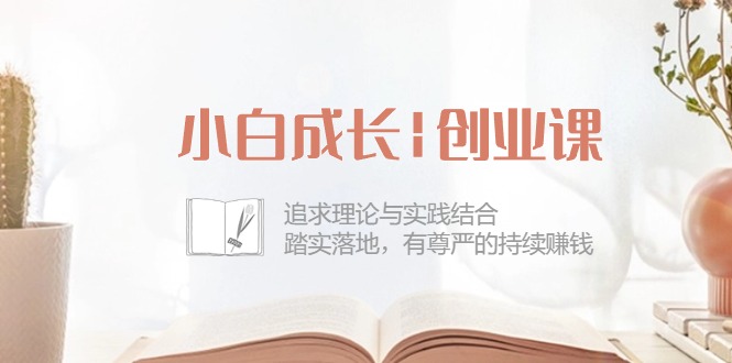 小白成长创业课：追求理论与实践结合，踏实落地，有尊严的持续赚钱（42节）-副业库