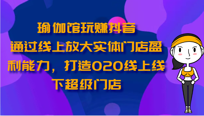 瑜伽馆玩赚抖音-通过线上放大实体门店盈利能力，打造O2O线上线下超级门店-副业库