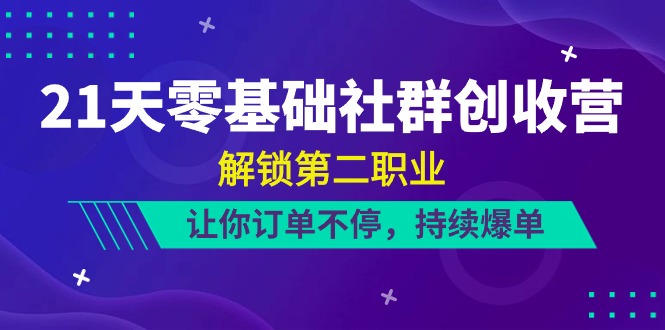 21天零基础社群创收营，解锁第二职业，让你订单不停，持续爆单（22节）-副业库