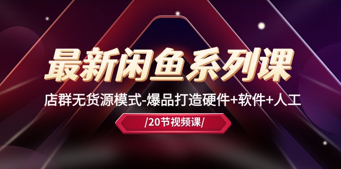 最新闲鱼系列课，店群无货源模式-爆品打造硬件+软件+人工（20节课）-副业库