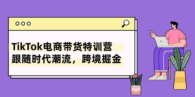 TikTok电商带货特训营，跟随时代潮流，跨境掘金（8节课）-副业库