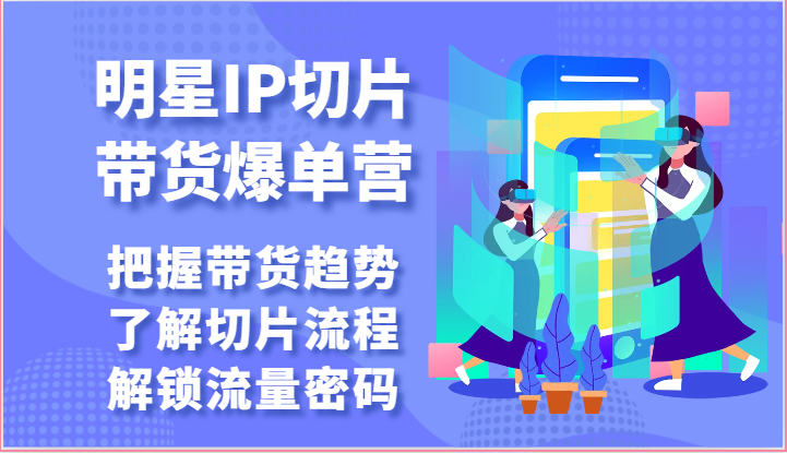 明星IP切片带货爆单营-把握带货趋势，了解切片流程，解锁流量密码（69节）-副业库