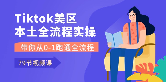 Tiktok-美区本土全流程实操课，带你从0-1跑通全流程（79节课）-副业库