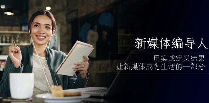 新媒体编导人，用实战定义结果，让新媒体成为生活的一部分 (84节课)-副业库