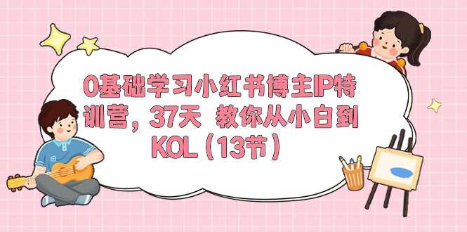 0基础学习小红书博主IP特训营【第5期】，37天教你从小白到KOL（13节）-副业库