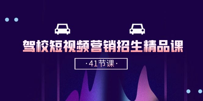 驾校短视频营销招生精品课：抖音推广技巧，抖音短视频招生（41节课）-副业库