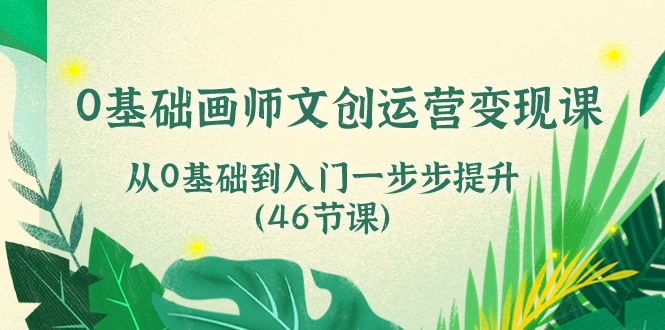0基础画师文创运营变现课，从0基础到入门一步步提升（46节课）-副业库