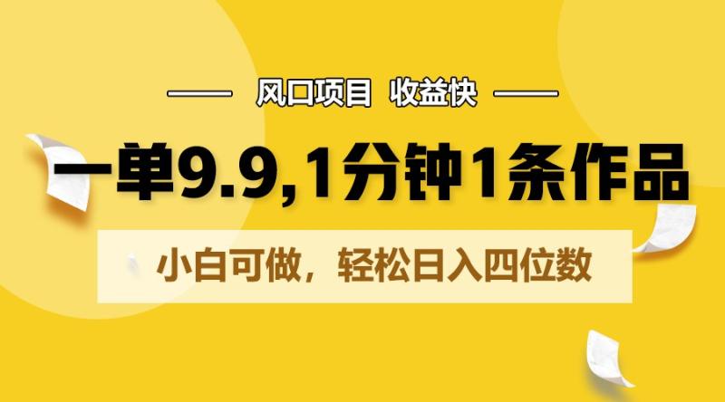 一单9.9，1分钟1条作品，小白可做，轻松日入四位数-副业库