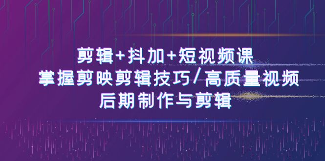 剪辑+抖加+短视频课： 掌握剪映剪辑技巧/高质量视频/后期制作与剪辑（50节）-副业库