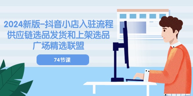 2024新版抖音小店入驻流程：供应链选品发货和上架选品广场精选联盟（74节）-副业库