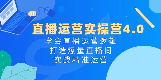 直播运营实操营4.0：学会直播运营逻辑打造爆量直播间，实战精准运营-副业库