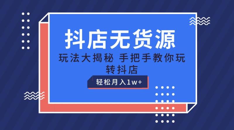 抖店无货源保姆级教程，手把手教你玩转抖店，轻松月入1W+-副业库