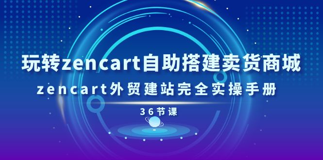 玩转zencart自助搭建卖货商城，zencart外贸建站完全实操手册（36节课）-副业库