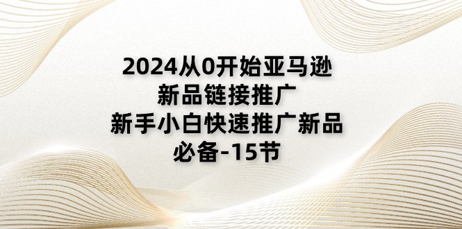 2024从0开始亚马逊新品链接推广，新手小白快速推广新品的必备（15节）-副业库