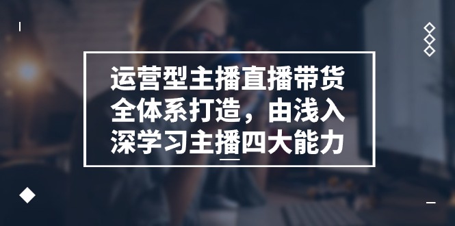 运营型主播直播带货全体系打造，由浅入深学习主播四大能力（9节）-副业库