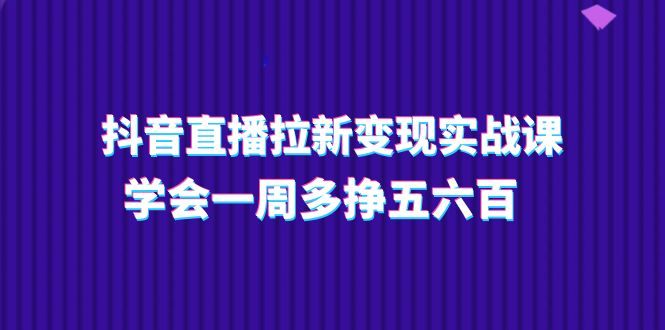 抖音直播拉新变现实操课，学会一周多挣五六百（15节课）-副业库