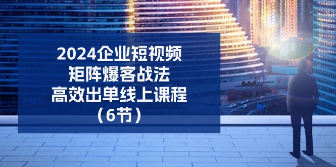 2024企业短视频矩阵爆客战法，高效出单线上课程（6节）-副业库