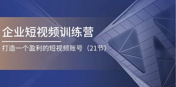 企业短视频训练营：打造一个盈利的短视频账号（21节）-副业库