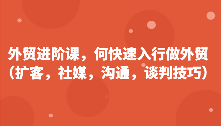 外贸进阶课，帮助你了解如何快速入行做外贸（扩客，社媒，沟通，谈判技巧）更新180节-副业库