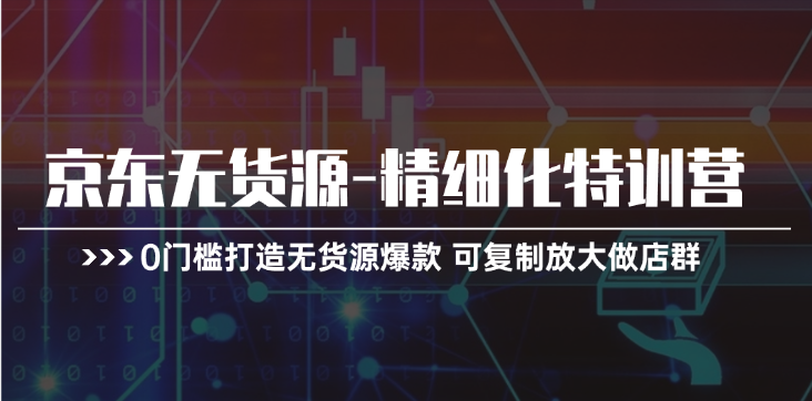 京东无货源精细化特训营，0门槛打造无货源爆款，可复制放大做店群-副业库