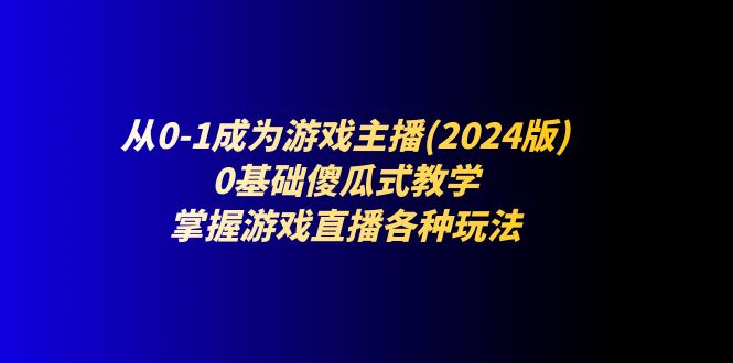 从0-1成为游戏主播(2024版)：0基础傻瓜式教学，掌握游戏直播各种玩法-副业库