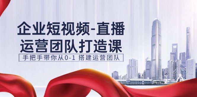 企业短视频直播运营团队打造课，手把手带你从0-1搭建运营团队（15节）-副业库
