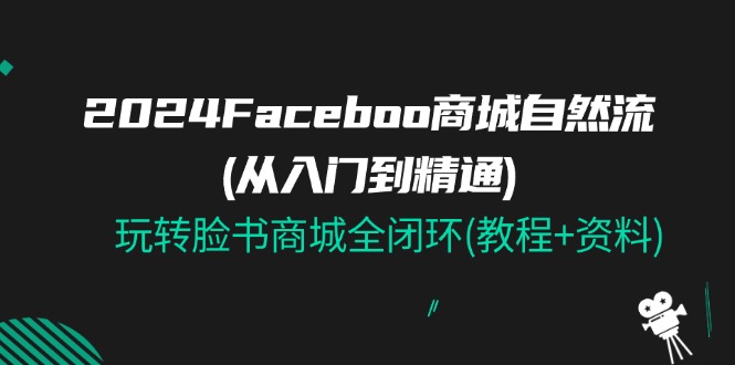2024Faceboo 商城自然流(从入门到精通)，玩转脸书商城全闭环(教程+资料)-副业库
