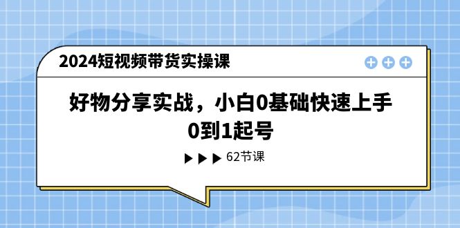 2024短视频带货实操课，好物分享实战，小白0基础快速上手，0到1起号-副业库