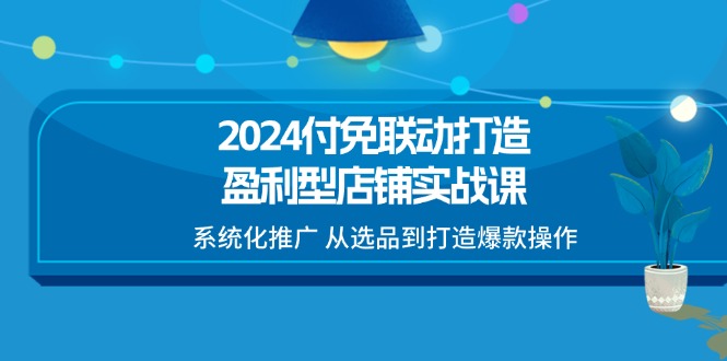 2024付免联动打造盈利型店铺实战课，系统化推广 从选品到打造爆款操作-副业库