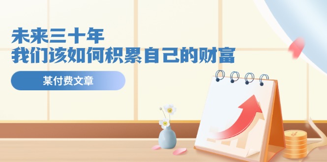 公众号付费文章《未来三十年，我们该如何积累自己的财富》-副业库